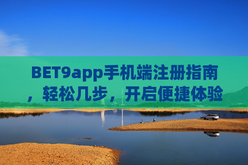 BET9app手机端注册指南，轻松几步，开启便捷体验