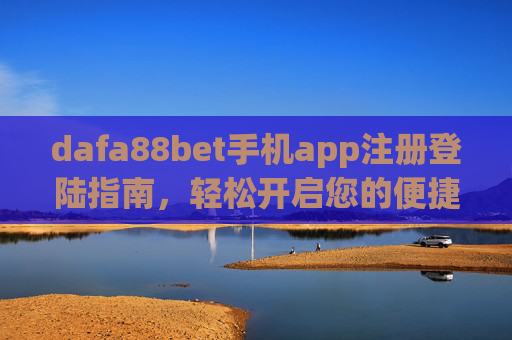 dafa88bet手机app注册登陆指南，轻松开启您的便捷体验，dafa88bet手机app注册登录指南，轻松开启便捷体验