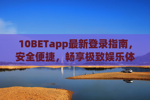 10BETapp最新登录指南，安全便捷，畅享极致娱乐体验，10BETapp最新登录指南，安全便捷，畅享极致娱乐体验