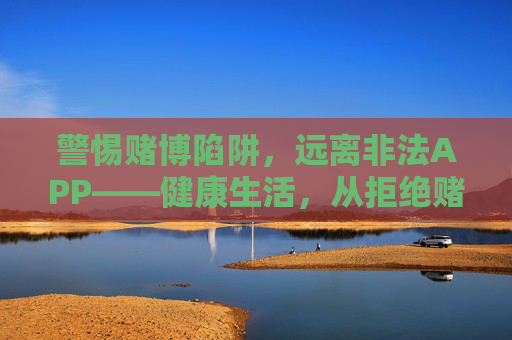 警惕赌博陷阱，远离非法APP——健康生活，从拒绝赌博开始，警惕赌博陷阱，远离非法APP，健康生活，从拒绝赌博开始