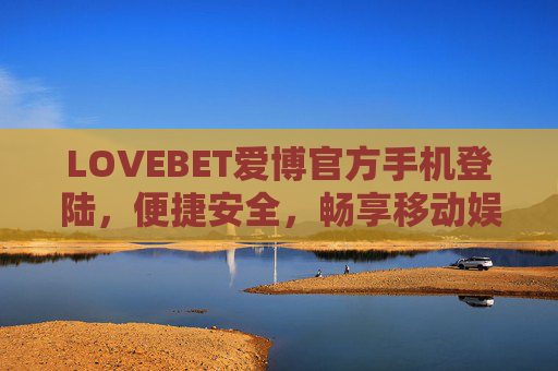 LOVEBET爱博官方手机登陆，便捷安全，畅享移动娱乐新体验，LOVEBET爱博官方手机登陆，便捷安全畅享移动娱乐新体验