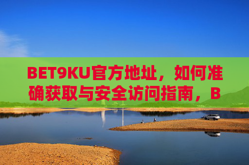 BET9KU官方地址，如何准确获取与安全访问指南，BET9KU官方地址获取与安全访问指南