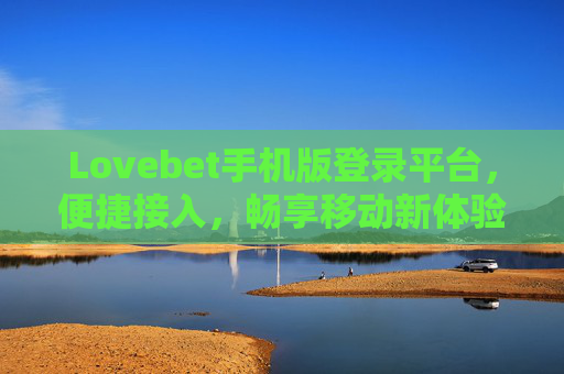 Lovebet手机版登录平台，便捷接入，畅享移动新体验，Lovebet手机版登录，便捷接入，畅享移动新体验