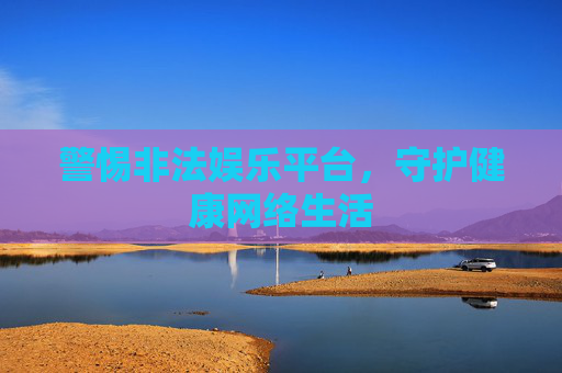 警惕非法娱乐平台，守护健康网络生活