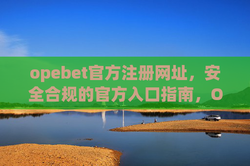 opebet官方注册网址，安全合规的官方入口指南，Opebet官方注册网址，安全合规的官方入口指南
