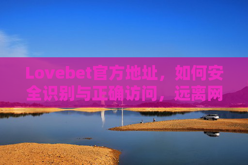 Lovebet官方地址，如何安全识别与正确访问，远离网络陷阱，Lovebet官方地址安全识别与正确访问，远离网络陷阱