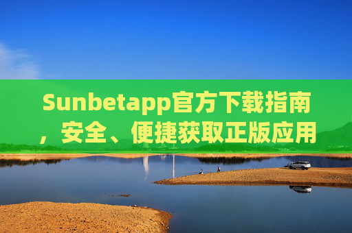 Sunbetapp官方下载指南，安全、便捷获取正版应用，Sunbetapp官方下载指南，安全便捷获取正版应用