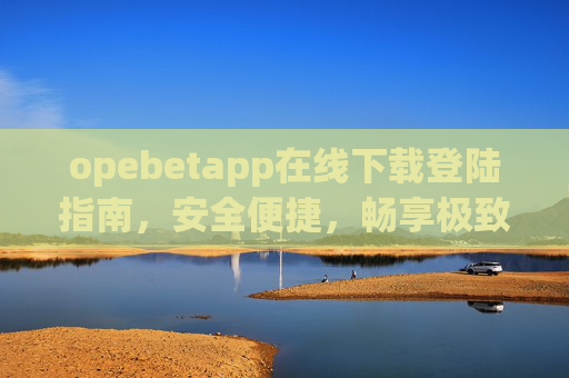 opebetapp在线下载登陆指南，安全便捷，畅享极致体验，Opebetapp下载登录指南，安全便捷畅享极致体验