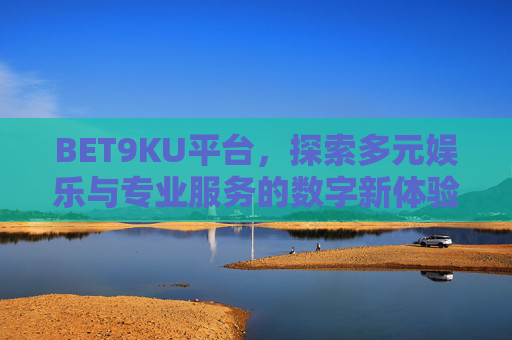 BET9KU平台，探索多元娱乐与专业服务的数字新体验，BET9KU平台，多元娱乐与专业服务的数字新体验