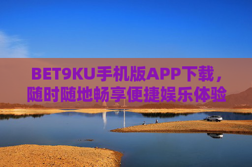 BET9KU手机版APP下载，随时随地畅享便捷娱乐体验，BET9KU手机版APP下载，随时随地畅享便捷娱乐