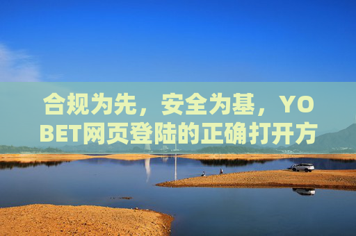 合规为先，安全为基，YOBET网页登陆的正确打开方式，合规为先安全为基，YOBET网页登陆的正确打开方式
