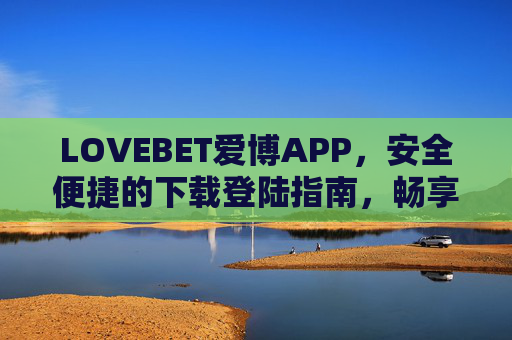 LOVEBET爱博APP，安全便捷的下载登陆指南，畅享优质娱乐体验，LOVEBET爱博APP，安全便捷下载登陆指南，畅享优质娱乐体验