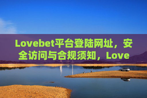 Lovebet平台登陆网址，安全访问与合规须知，Lovebet平台登陆网址，安全访问与合规须知