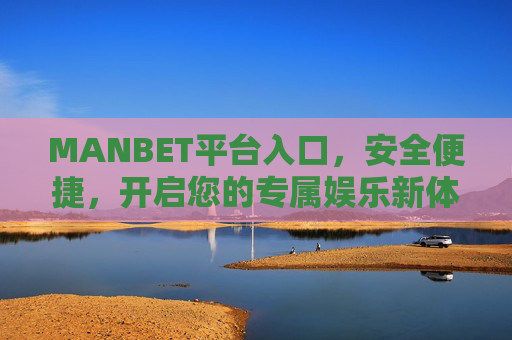 MANBET平台入口，安全便捷，开启您的专属娱乐新体验，MANBET平台入口，安全便捷，开启专属娱乐新体验