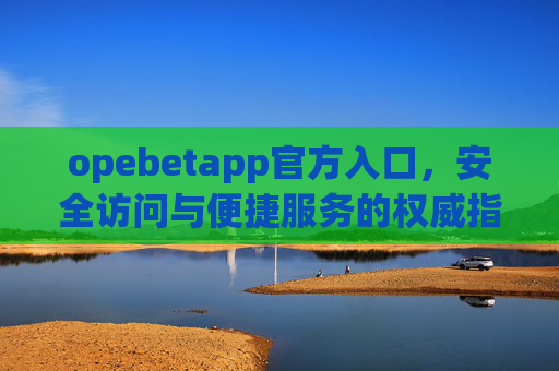 opebetapp官方入口，安全访问与便捷服务的权威指南，Opebetapp官方入口，安全访问与便捷服务的权威指南