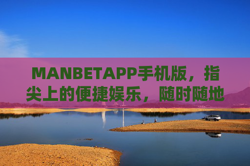 MANBETAPP手机版，指尖上的便捷娱乐，随时随地掌控精彩，MANBETAPP手机版，指尖便捷，随时随地掌控精彩