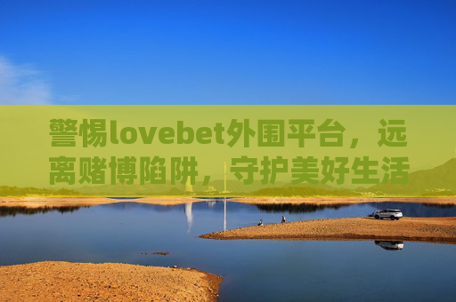 警惕lovebet外围平台，远离赌博陷阱，守护美好生活，警惕lovebet外围平台，远离赌博陷阱，守护美好生活