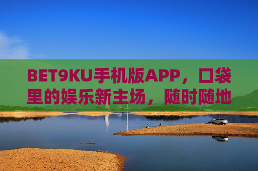 BET9KU手机版APP，口袋里的娱乐新主场，随时随地畅玩无限，BET9KU手机版APP，口袋里的娱乐新主场，随时随地畅玩无限