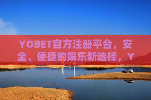 YOBET官方注册平台，安全、便捷的娱乐新选择，YOBET官方注册平台，安全便捷的娱乐新选择