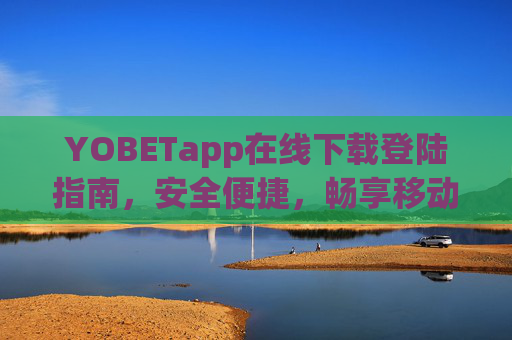 YOBETapp在线下载登陆指南，安全便捷，畅享移动娱乐新体验，YOBETapp在线下载登陆指南，安全便捷畅享移动娱乐新体验