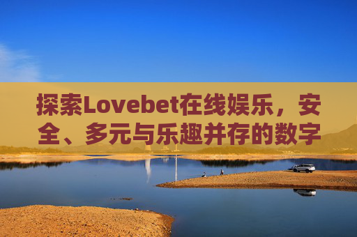 探索Lovebet在线娱乐，安全、多元与乐趣并存的数字娱乐新体验，Lovebet，安全多元乐趣的数字娱乐新体验