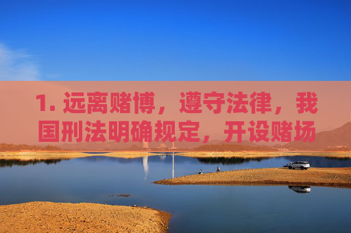 1. 远离赌博，遵守法律，我国刑法明确规定，开设赌场或参与赌博均需承担法律责任，网络赌博更是法律严厉打击的对象。请通过合法渠道进行娱乐活动，切勿轻信任何赌博平台的宣传，远离赌博，遵守法律，赌博违法，严惩不贷