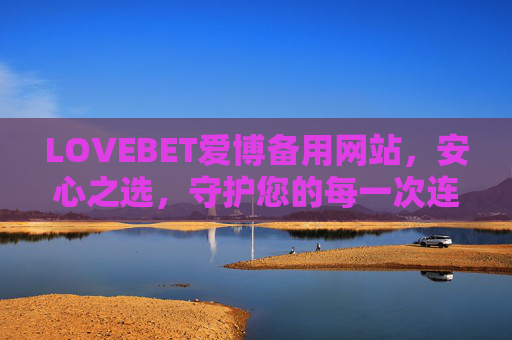 LOVEBET爱博备用网站，安心之选，守护您的每一次连接，LOVEBET爱博备用网站，安心守护每一次连接