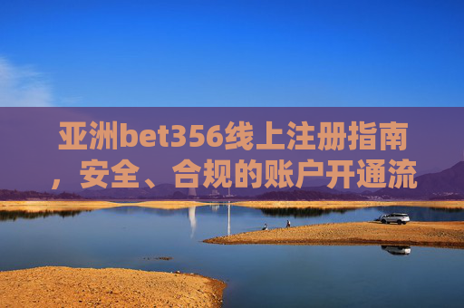 亚洲bet356线上注册指南，安全、合规的账户开通流程与注意事项，亚洲bet356线上注册指南，安全合规流程与注意事项