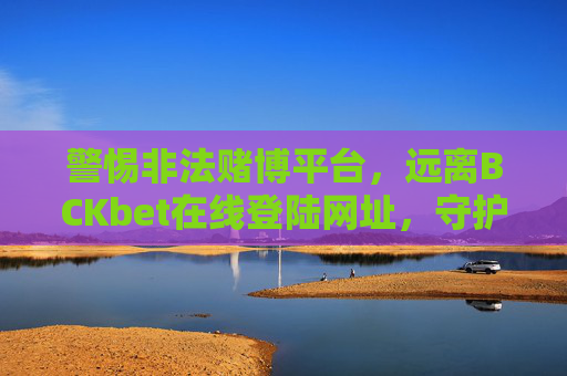 警惕非法赌博平台，远离BCKbet在线登陆网址，守护财产安全与法律底线，警惕BCKbet非法赌博平台，远离在线登陆，守护财产安全与法律底线
