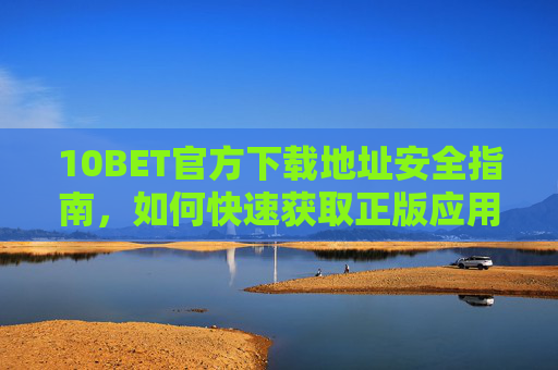 10BET官方下载地址安全指南，如何快速获取正版应用