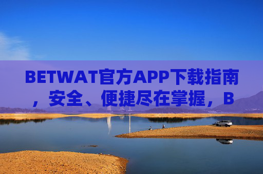 BETWAT官方APP下载指南，安全、便捷尽在掌握，BETWAT官方APP下载指南，安全便捷尽在掌握