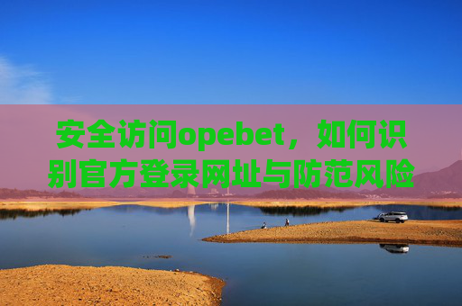 安全访问opebet，如何识别官方登录网址与防范风险，opebet安全访问指南，识别官方网址与防范风险