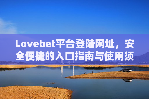 Lovebet平台登陆网址，安全便捷的入口指南与使用须知