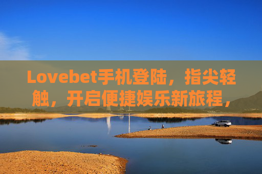 Lovebet手机登陆，指尖轻触，开启便捷娱乐新旅程，Lovebet手机登陆，指尖轻触，开启便捷娱乐新旅程