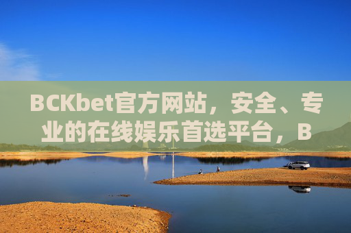 BCKbet官方网站，安全、专业的在线娱乐首选平台，BCKbet官方网站，安全专业的在线娱乐首选平台