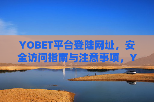 YOBET平台登陆网址，安全访问指南与注意事项，YOBET平台安全登录网址访问指南与注意事项