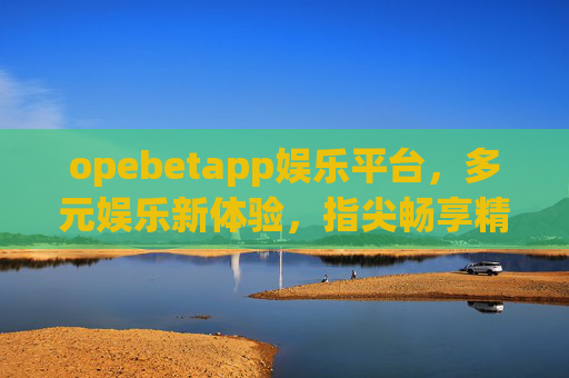 opebetapp娱乐平台，多元娱乐新体验，指尖畅享精彩时刻，opebetapp，多元娱乐新体验，指尖畅享精彩时刻