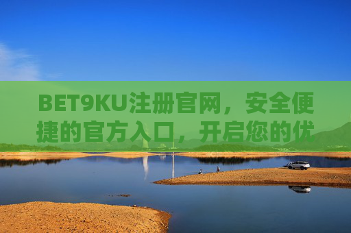 BET9KU注册官网，安全便捷的官方入口，开启您的优质娱乐体验，BET9KU注册官网，安全便捷入口，开启优质娱乐体验