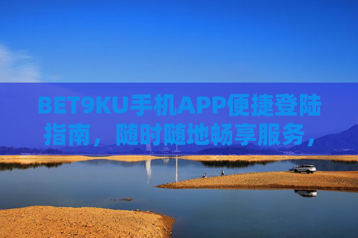 BET9KU手机APP便捷登陆指南，随时随地畅享服务，BET9KU手机APP便捷登陆指南，随时随地畅享服务