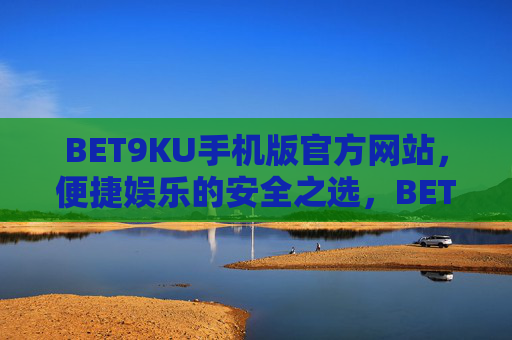 BET9KU手机版官方网站，便捷娱乐的安全之选，BET9KU手机版官方网站，便捷娱乐的安全之选
