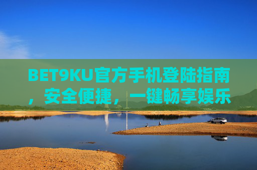 BET9KU官方手机登陆指南，安全便捷，一键畅享娱乐新体验，BET9KU官方手机登陆指南，安全便捷，一键畅享娱乐新体验