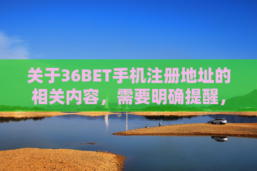 关于36BET手机注册地址的相关内容，需要明确提醒，任何涉及赌博平台的信息在我国均属于违法行为。赌博不仅危害个人财产安全、家庭幸福，更可能引发社会治安问题，我国法律严禁任何形式的赌博活动及相关宣传