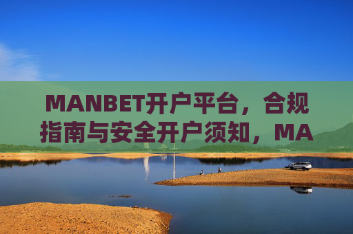 MANBET开户平台，合规指南与安全开户须知，MANBET开户平台，合规指南与安全须知