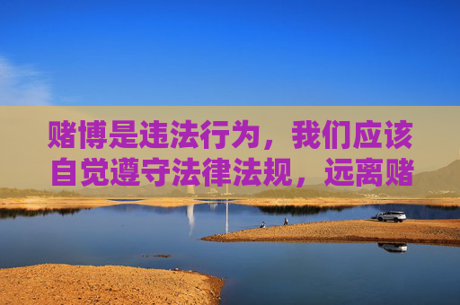 赌博是违法行为，我们应该自觉遵守法律法规，远离赌博，选择健康、合法的娱乐方式。如果您在生活中遇到赌博诱惑或相关问题，建议及时向公安机关举报或寻求专业帮助，共同维护良好的社会秩序，赌博违法，自觉远离