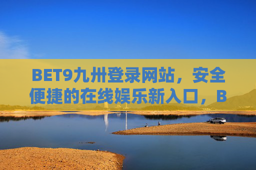 BET9九卅登录网站，安全便捷的在线娱乐新入口，BET9九卅，安全便捷的在线娱乐新入口