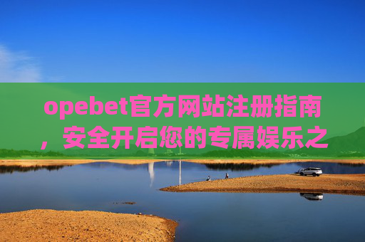 opebet官方网站注册指南，安全开启您的专属娱乐之旅，Opebet官方网站注册指南，安全开启专属娱乐之旅