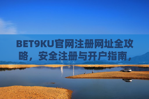 BET9KU官网注册网址全攻略，安全注册与开户指南，BET9KU官网注册安全开户全攻略
