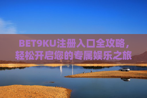BET9KU注册入口全攻略，轻松开启您的专属娱乐之旅，BET9KU注册入口全攻略，轻松开启专属娱乐之旅