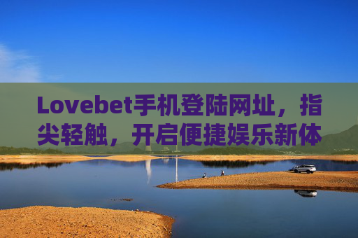 Lovebet手机登陆网址，指尖轻触，开启便捷娱乐新体验，Lovebet手机登陆，指尖轻触，便捷娱乐新体验