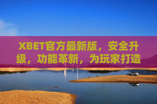 XBET官方最新版，安全升级，功能革新，为玩家打造极致娱乐体验，XBET官方最新版，安全升级功能革新，铸就极致娱乐体验
